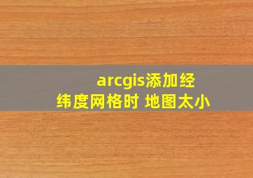 arcgis添加经纬度网格时 地图太小